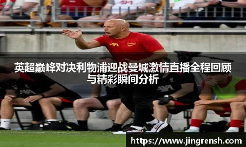 英超巅峰对决利物浦迎战曼城激情直播全程回顾与精彩瞬间分析