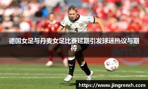 德国女足与丹麦女足比赛延期引发球迷热议与期待