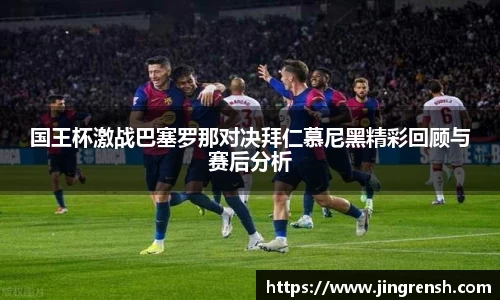 国王杯激战巴塞罗那对决拜仁慕尼黑精彩回顾与赛后分析