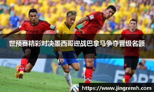 世预赛精彩对决墨西哥迎战巴拿马争夺晋级名额
