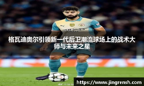 格瓦迪奥尔引领新一代后卫潮流球场上的战术大师与未来之星
